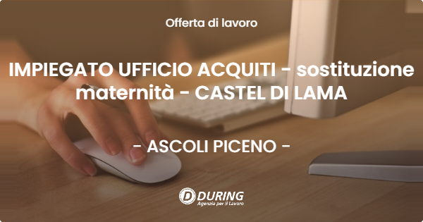 OFFERTA LAVORO - IMPIEGATO UFFICIO ACQUITI - sostituzione maternità - CASTEL DI LAMA - ASCOLI PICENO