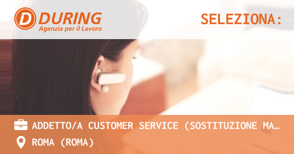 OFFERTA LAVORO - ADDETTOA CUSTOMER SERVICE (SOSTITUZIONE MATERNITA’), ROMA - ROMA (Roma)