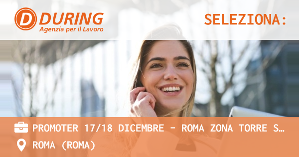 OFFERTA LAVORO - PROMOTER 1718 DICEMBRE – ROMA ZONA TORRE SPACCATA - ROMA (Roma)
