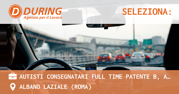 OFFERTA LAVORO - AUTISTI CONSEGNATARI FULL TIME PATENTE B, ALBANO ZONA CANCELLIERA - ALBANO LAZIALE (Roma)