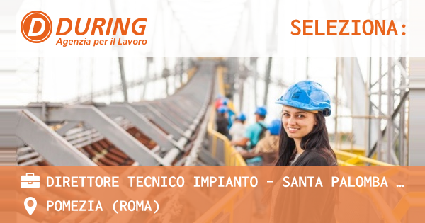 OFFERTA LAVORO - DIRETTORE TECNICO IMPIANTO – SANTA PALOMBA (RM) - POMEZIA (Roma)