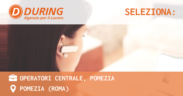 OFFERTA LAVORO - OPERATORI CENTRALE, POMEZIA - POMEZIA (Roma)
