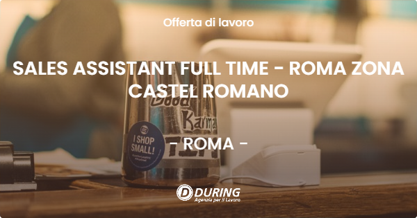 OFFERTA LAVORO - SALES ASSISTANT FULL TIME  - ROMA ZONA CASTEL ROMANO - ROMA