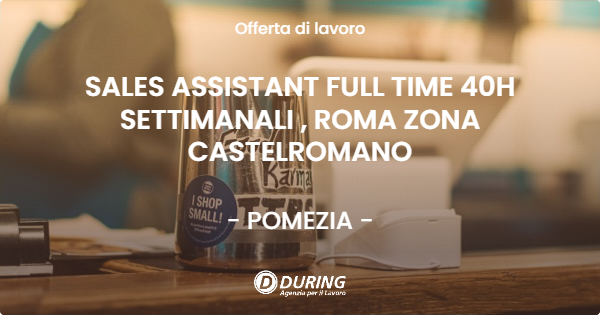 OFFERTA LAVORO - SALES ASSISTANT FULL TIME 40H SETTIMANALI , ROMA ZONA CASTELROMANO - POMEZIA