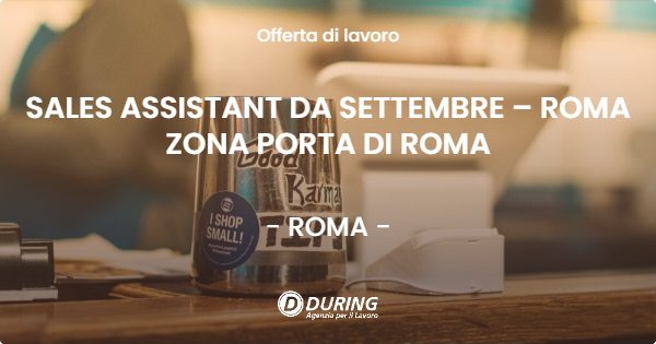 OFFERTA LAVORO - SALES ASSISTANT DA SETTEMBRE – ROMA ZONA PORTA DI ROMA - ROMA