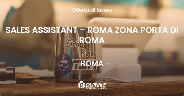 OFFERTA LAVORO - SALES ASSISTANT – ROMA ZONA PORTA DI ROMA - ROMA