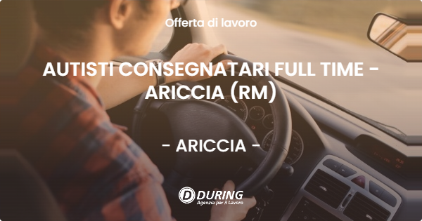OFFERTA LAVORO - AUTISTI CONSEGNATARI FULL TIME - ARICCIA (RM) - ARICCIA