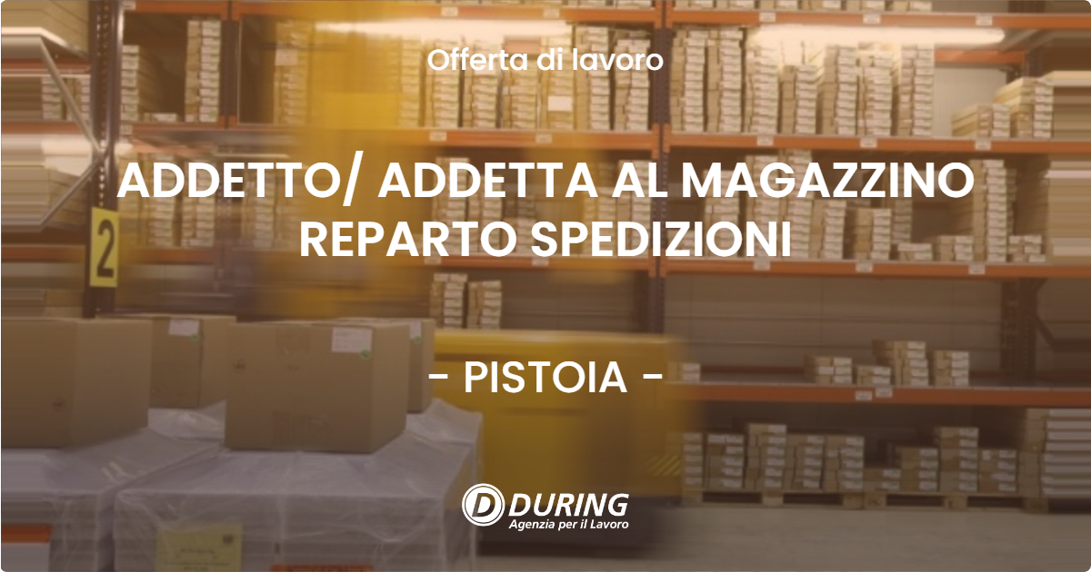 OFFERTA LAVORO - ADDETTO/ ADDETTA AL MAGAZZINO REPARTO SPEDIZIONI - PISTOIA (PT)