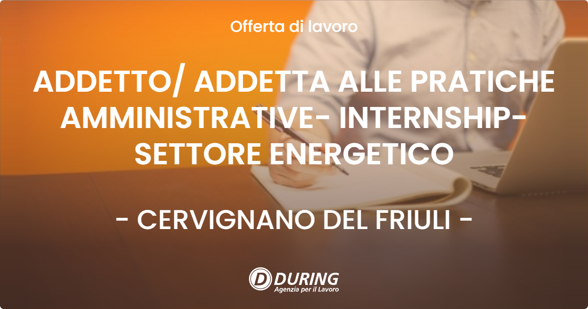 OFFERTA LAVORO - ADDETTO/ ADDETTA ALLE PRATICHE AMMINISTRATIVE- INTERNSHIP- SETTORE ENERGETICO - CERVIGNANO DEL FRIULI (UD)