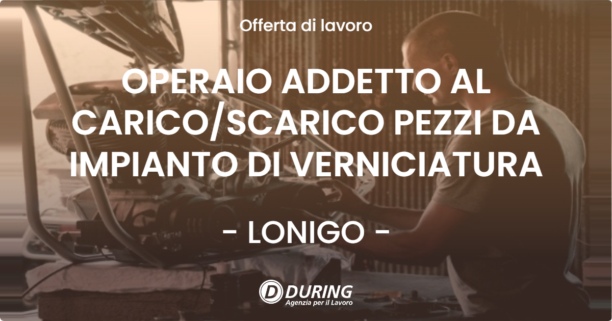 OFFERTA LAVORO - OPERAIO ADDETTO AL CARICOSCARICO PEZZI DA IMPIANTO DI VERNICIATURA - LONIGO