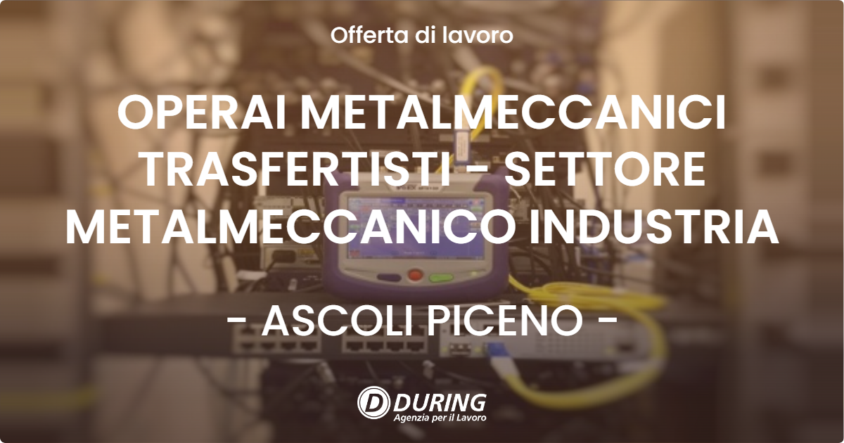OFFERTA LAVORO - OPERAI METALMECCANICI TRASFERTISTI - SETTORE METALMECCANICO INDUSTRIA - ASCOLI PICENO