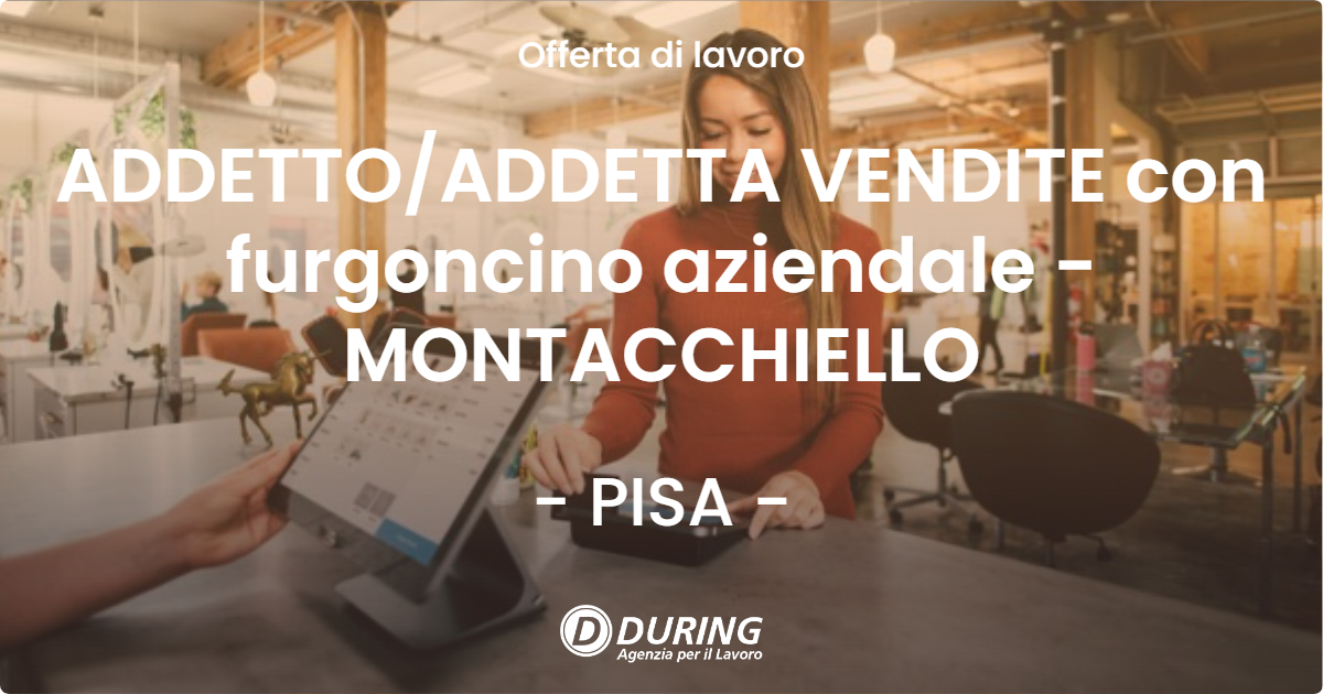 OFFERTA LAVORO - ADDETTO/ADDETTA VENDITE con furgoncino aziendale - MONTACCHIELLO - PISA (PI)