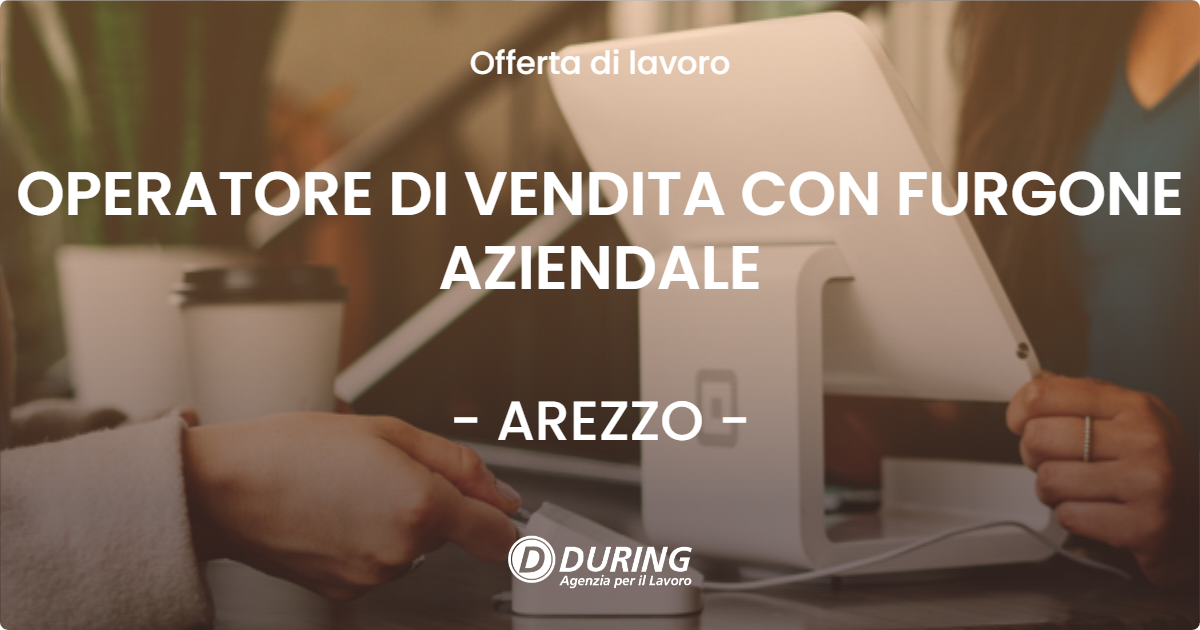 OFFERTA LAVORO - OPERATORE DI VENDITA CON FURGONE AZIENDALE - AREZZO