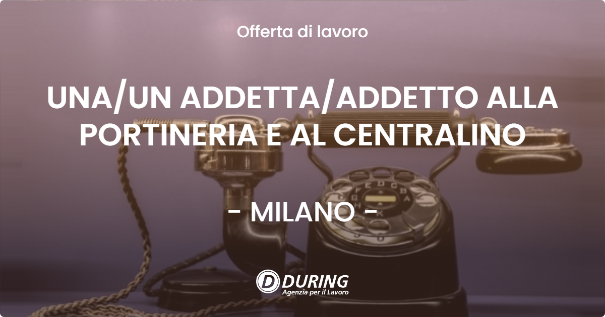 OFFERTA LAVORO - UNA/UN ADDETTA/ADDETTO ALLA PORTINERIA E AL CENTRALINO - MILANO (MI)