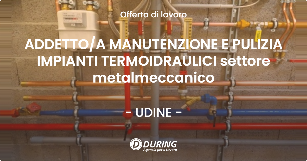 OFFERTA LAVORO - ADDETTO/A MANUTENZIONE E PULIZIA IMPIANTI TERMOIDRAULICI settore metalmeccanico - UDINE (UD)