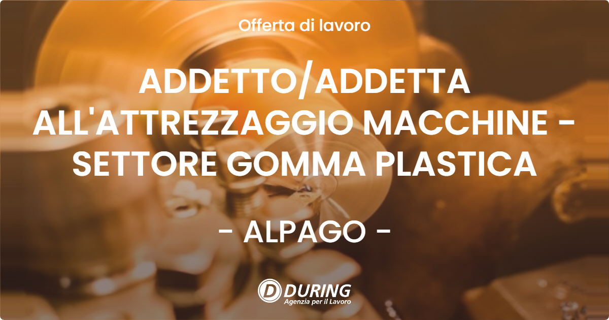 OFFERTA LAVORO - ADDETTO/ADDETTA ALL'ATTREZZAGGIO MACCHINE - SETTORE GOMMA PLASTICA - ALPAGO (BL)