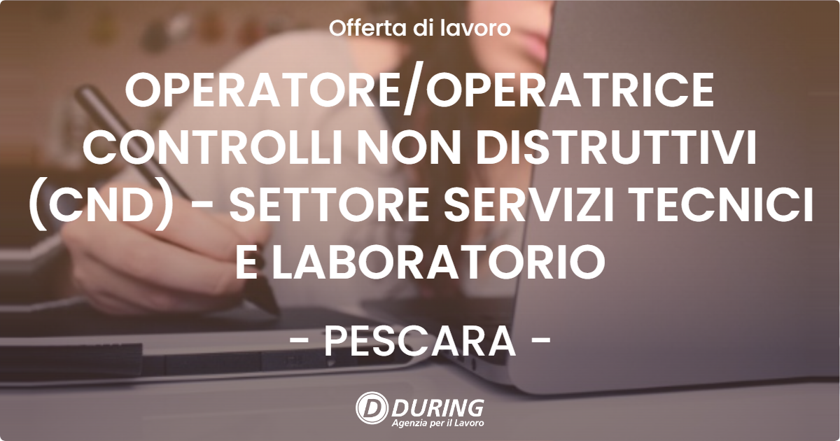 OFFERTA LAVORO - OPERATORE/OPERATRICE CONTROLLI NON DISTRUTTIVI (CND) - SETTORE SERVIZI TECNICI E LABORATORIO - PESCARA (PE)