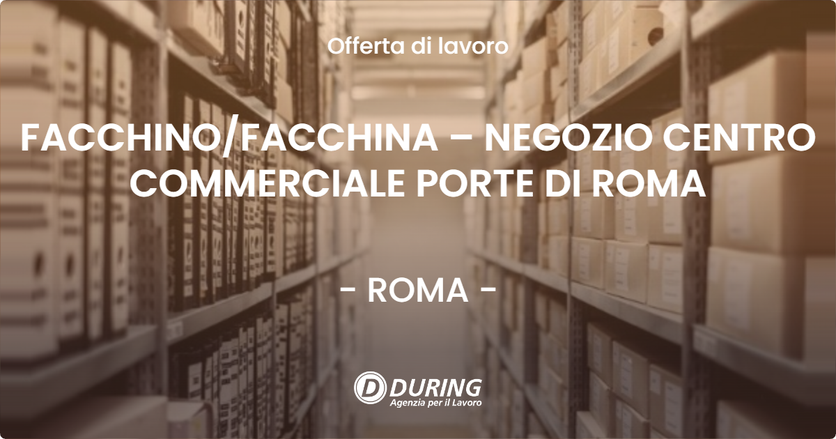 OFFERTA LAVORO - FACCHINO/FACCHINA – NEGOZIO CENTRO COMMERCIALE PORTE DI ROMA - ROMA (Roma)